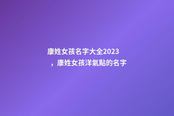 康姓女孩名字大全2023，康姓女孩洋氣點的名字-第1張-公司起名-玄機派